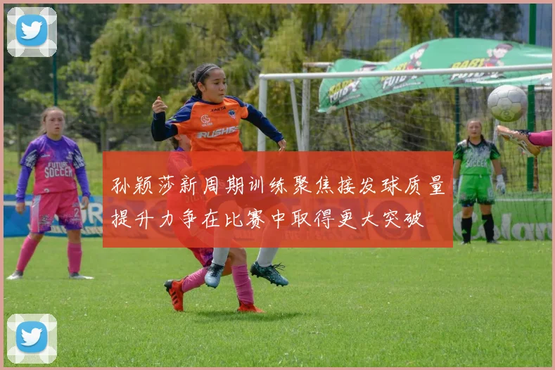 孙颖莎新周期训练聚焦接发球质量提升力争在比赛中取得更大突破